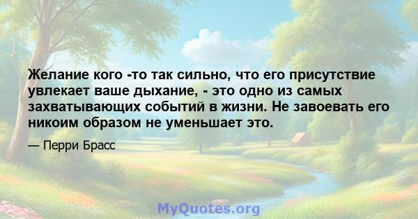 Желание кого -то так сильно, что его присутствие увлекает ваше дыхание, - это одно из самых захватывающих событий в жизни. Не завоевать его никоим образом не уменьшает это.