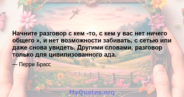 Начните разговор с кем -то, с кем у вас нет ничего общего », и нет возможности забивать, с сетью или даже снова увидеть. Другими словами, разговор только для цивилизованного ада.