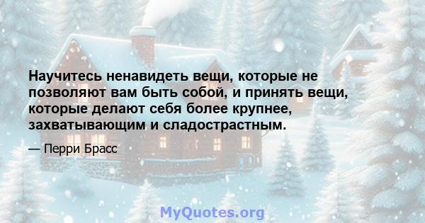 Научитесь ненавидеть вещи, которые не позволяют вам быть собой, и принять вещи, которые делают себя более крупнее, захватывающим и сладострастным.