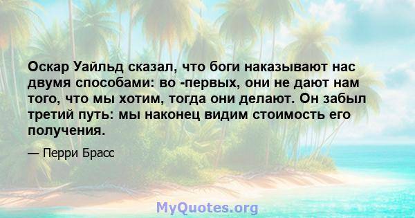 Оскар Уайльд сказал, что боги наказывают нас двумя способами: во -первых, они не дают нам того, что мы хотим, тогда они делают. Он забыл третий путь: мы наконец видим стоимость его получения.