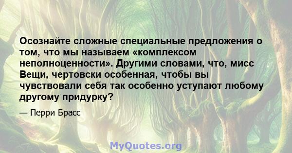 Осознайте сложные специальные предложения о том, что мы называем «комплексом неполноценности». Другими словами, что, мисс Вещи, чертовски особенная, чтобы вы чувствовали себя так особенно уступают любому другому