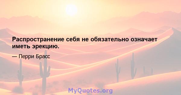 Распространение себя не обязательно означает иметь эрекцию.