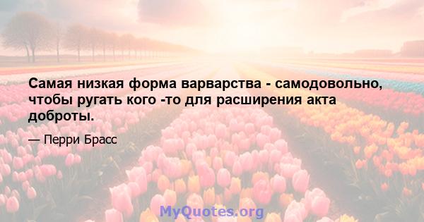 Самая низкая форма варварства - самодовольно, чтобы ругать кого -то для расширения акта доброты.