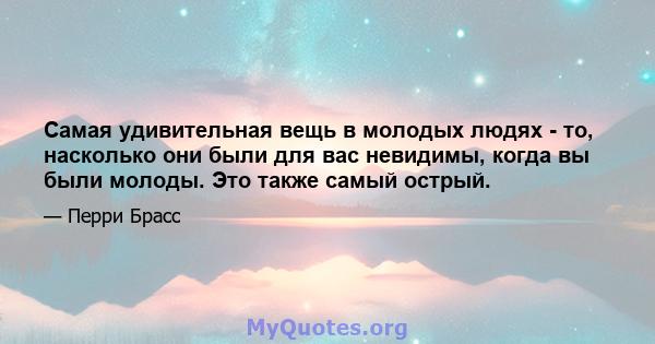 Самая удивительная вещь в молодых людях - то, насколько они были для вас невидимы, когда вы были молоды. Это также самый острый.