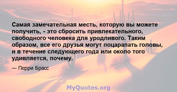 Самая замечательная месть, которую вы можете получить, - это сбросить привлекательного, свободного человека для уродливого. Таким образом, все его друзья могут поцарапать головы, и в течение следующего года или около