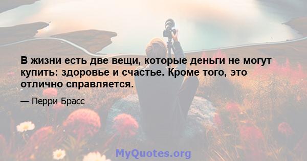 В жизни есть две вещи, которые деньги не могут купить: здоровье и счастье. Кроме того, это отлично справляется.