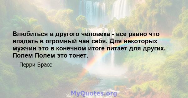 Влюбиться в другого человека - все равно что впадать в огромный чан себя. Для некоторых мужчин это в конечном итоге питает для других. Полем Полем это тонет.