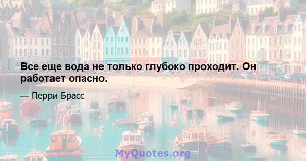 Все еще вода не только глубоко проходит. Он работает опасно.