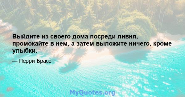 Выйдите из своего дома посреди ливня, промокайте в нем, а затем выложите ничего, кроме улыбки.