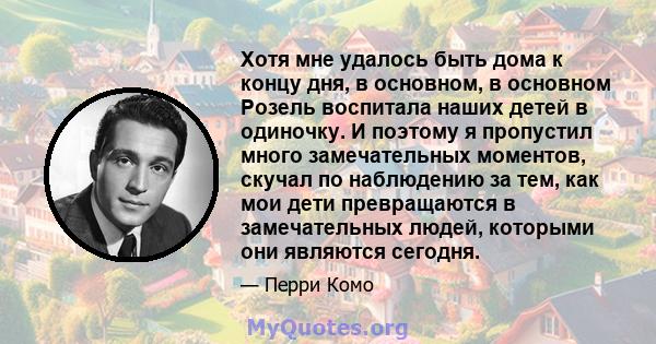 Хотя мне удалось быть дома к концу дня, в основном, в основном Розель воспитала наших детей в одиночку. И поэтому я пропустил много замечательных моментов, скучал по наблюдению за тем, как мои дети превращаются в