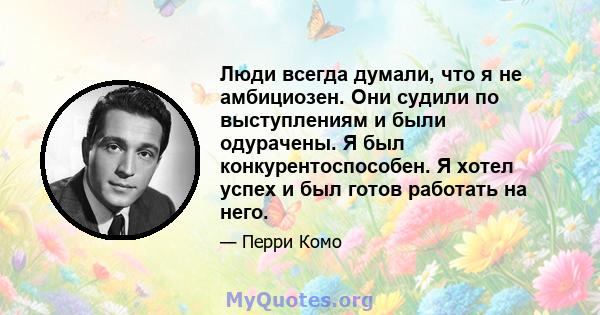 Люди всегда думали, что я не амбициозен. Они судили по выступлениям и были одурачены. Я был конкурентоспособен. Я хотел успех и был готов работать на него.