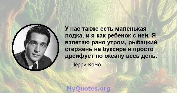 У нас также есть маленькая лодка, и я как ребенок с ней. Я взлетаю рано утром, рыбацкий стержень на буксире и просто дрейфует по океану весь день.