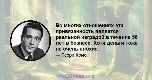 Во многих отношениях эта привязанность является реальной наградой в течение 56 лет в бизнесе. Хотя деньги тоже не очень плохие.