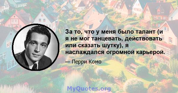 За то, что у меня было талант (и я не мог танцевать, действовать или сказать шутку), я наслаждался огромной карьерой.