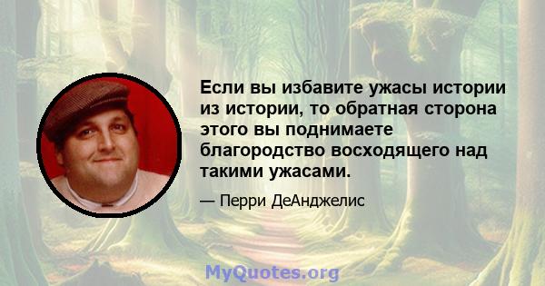 Если вы избавите ужасы истории из истории, то обратная сторона этого вы поднимаете благородство восходящего над такими ужасами.