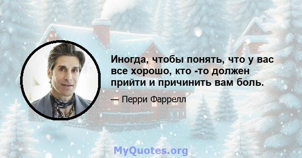 Иногда, чтобы понять, что у вас все хорошо, кто -то должен прийти и причинить вам боль.