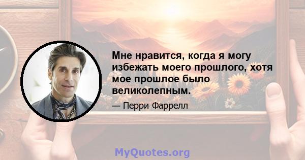 Мне нравится, когда я могу избежать моего прошлого, хотя мое прошлое было великолепным.