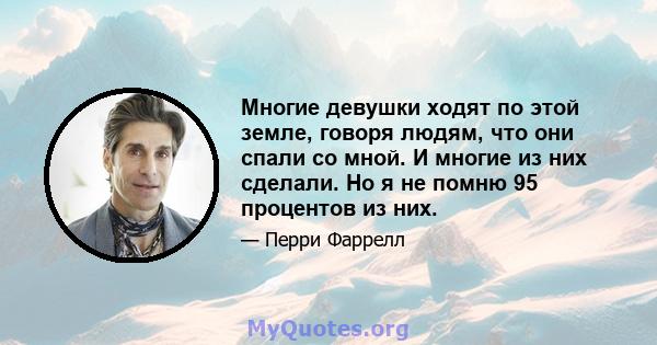 Многие девушки ходят по этой земле, говоря людям, что они спали со мной. И многие из них сделали. Но я не помню 95 процентов из них.