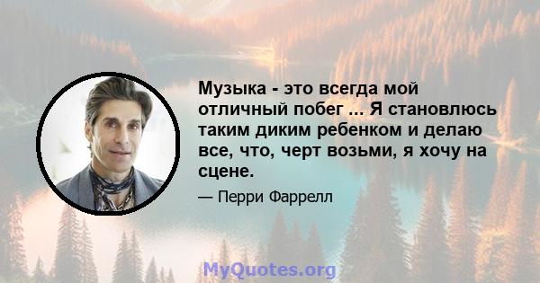 Музыка - это всегда мой отличный побег ... Я становлюсь таким диким ребенком и делаю все, что, черт возьми, я хочу на сцене.