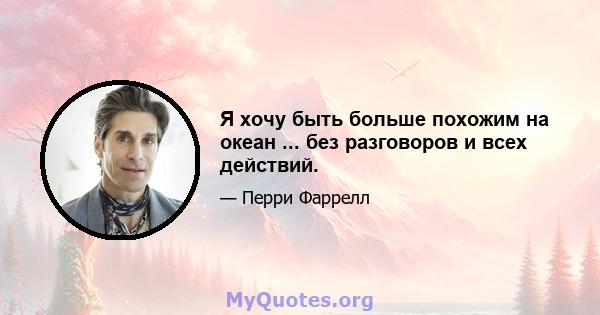 Я хочу быть больше похожим на океан ... без разговоров и всех действий.