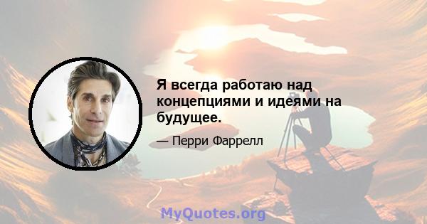 Я всегда работаю над концепциями и идеями на будущее.