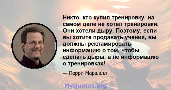 Никто, кто купил тренировку, на самом деле не хотел тренировки. Они хотели дыру. Поэтому, если вы хотите продавать учения, вы должны рекламировать информацию о том, чтобы сделать дыры, а не информацию о тренировках!