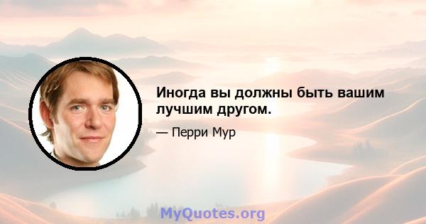 Иногда вы должны быть вашим лучшим другом.