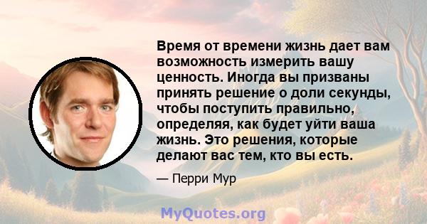 Время от времени жизнь дает вам возможность измерить вашу ценность. Иногда вы призваны принять решение о доли секунды, чтобы поступить правильно, определяя, как будет уйти ваша жизнь. Это решения, которые делают вас