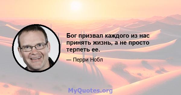 Бог призвал каждого из нас принять жизнь, а не просто терпеть ее.