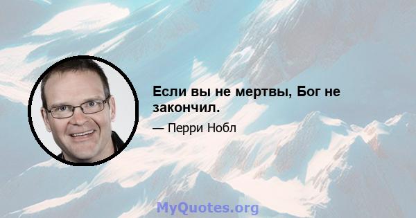 Если вы не мертвы, Бог не закончил.