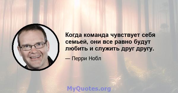 Когда команда чувствует себя семьей, они все равно будут любить и служить друг другу.