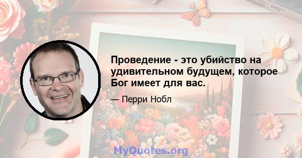 Проведение - это убийство на удивительном будущем, которое Бог имеет для вас.