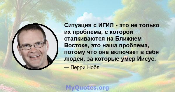 Ситуация с ИГИЛ - это не только их проблема, с которой сталкиваются на Ближнем Востоке, это наша проблема, потому что она включает в себя людей, за которые умер Иисус.