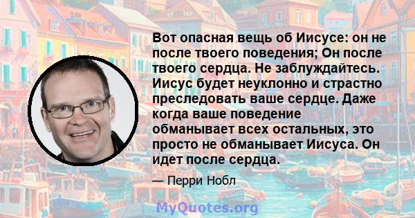 Вот опасная вещь об Иисусе: он не после твоего поведения; Он после твоего сердца. Не заблуждайтесь. Иисус будет неуклонно и страстно преследовать ваше сердце. Даже когда ваше поведение обманывает всех остальных, это