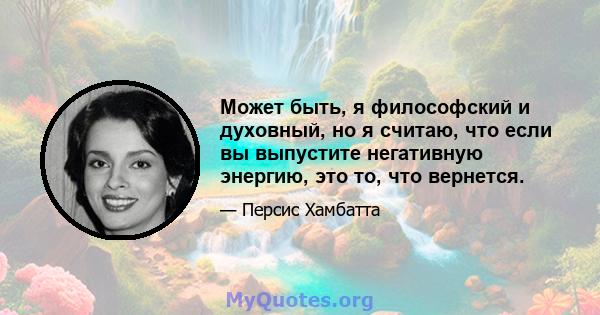 Может быть, я философский и духовный, но я считаю, что если вы выпустите негативную энергию, это то, что вернется.