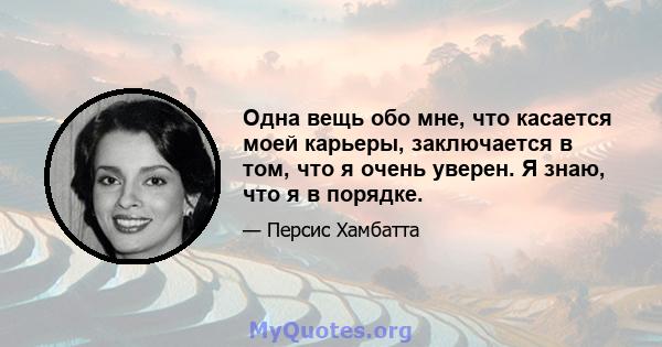 Одна вещь обо мне, что касается моей карьеры, заключается в том, что я очень уверен. Я знаю, что я в порядке.