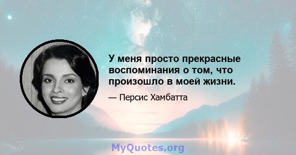 У меня просто прекрасные воспоминания о том, что произошло в моей жизни.