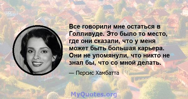 Все говорили мне остаться в Голливуде. Это было то место, где они сказали, что у меня может быть большая карьера. Они не упомянули, что никто не знал бы, что со мной делать.