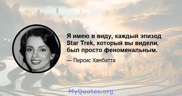 Я имею в виду, каждый эпизод Star Trek, который вы видели, был просто феноменальным.