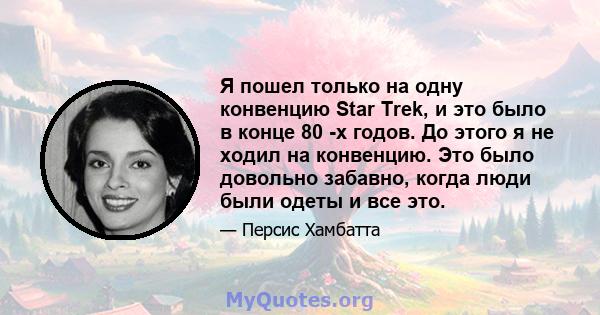 Я пошел только на одну конвенцию Star Trek, и это было в конце 80 -х годов. До этого я не ходил на конвенцию. Это было довольно забавно, когда люди были одеты и все это.