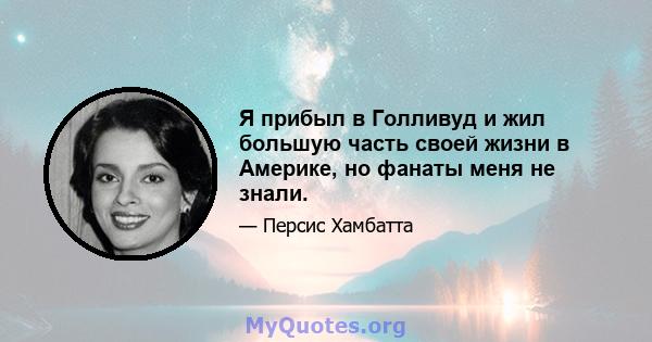 Я прибыл в Голливуд и жил большую часть своей жизни в Америке, но фанаты меня не знали.