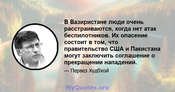 В Вазиристане люди очень расстраиваются, когда нет атак беспилотников. Их опасение состоит в том, что правительство США и Пакистана могут заключить соглашение о прекращении нападений.