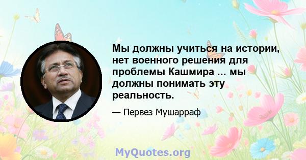 Мы должны учиться на истории, нет военного решения для проблемы Кашмира ... мы должны понимать эту реальность.