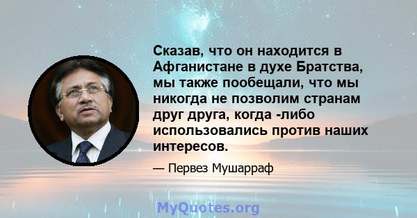 Сказав, что он находится в Афганистане в духе Братства, мы также пообещали, что мы никогда не позволим странам друг друга, когда -либо использовались против наших интересов.