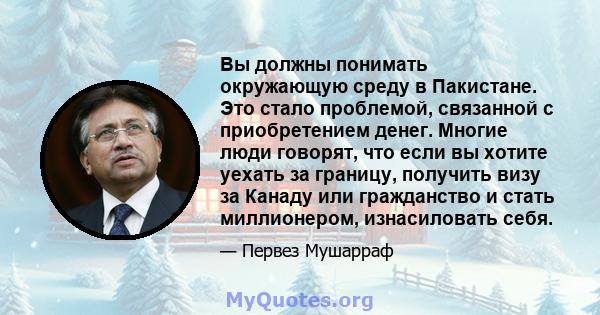 Вы должны понимать окружающую среду в Пакистане. Это стало проблемой, связанной с приобретением денег. Многие люди говорят, что если вы хотите уехать за границу, получить визу за Канаду или гражданство и стать