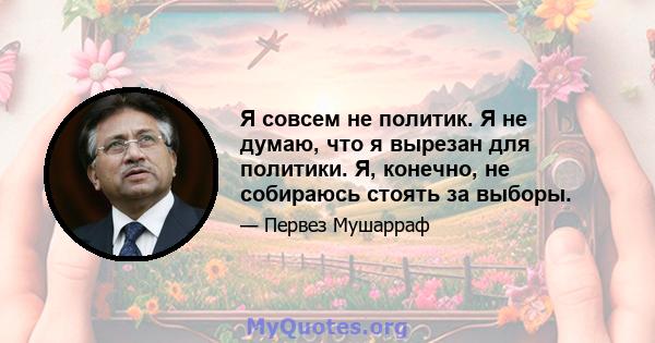 Я совсем не политик. Я не думаю, что я вырезан для политики. Я, конечно, не собираюсь стоять за выборы.