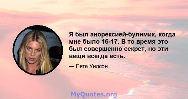 Я был анорексией-булимик, когда мне было 16-17. В то время это был совершенно секрет, но эти вещи всегда есть.