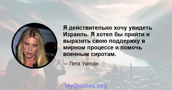 Я действительно хочу увидеть Израиль. Я хотел бы прийти и выразить свою поддержку в мирном процессе и помочь военным сиротам.