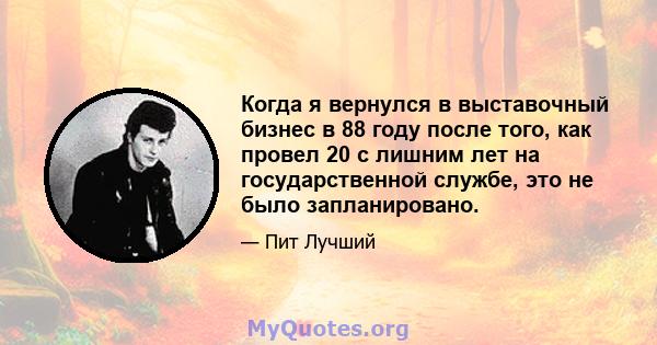 Когда я вернулся в выставочный бизнес в 88 году после того, как провел 20 с лишним лет на государственной службе, это не было запланировано.