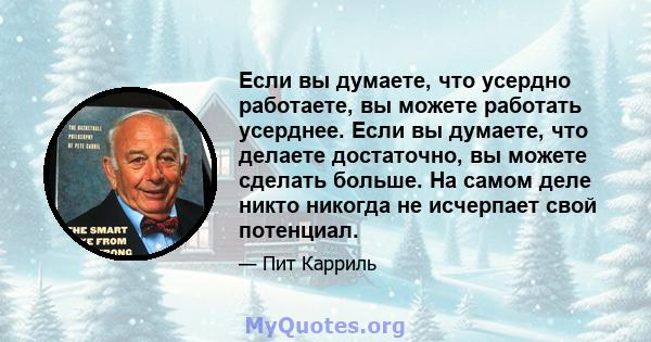 Если вы думаете, что усердно работаете, вы можете работать усерднее. Если вы думаете, что делаете достаточно, вы можете сделать больше. На самом деле никто никогда не исчерпает свой потенциал.